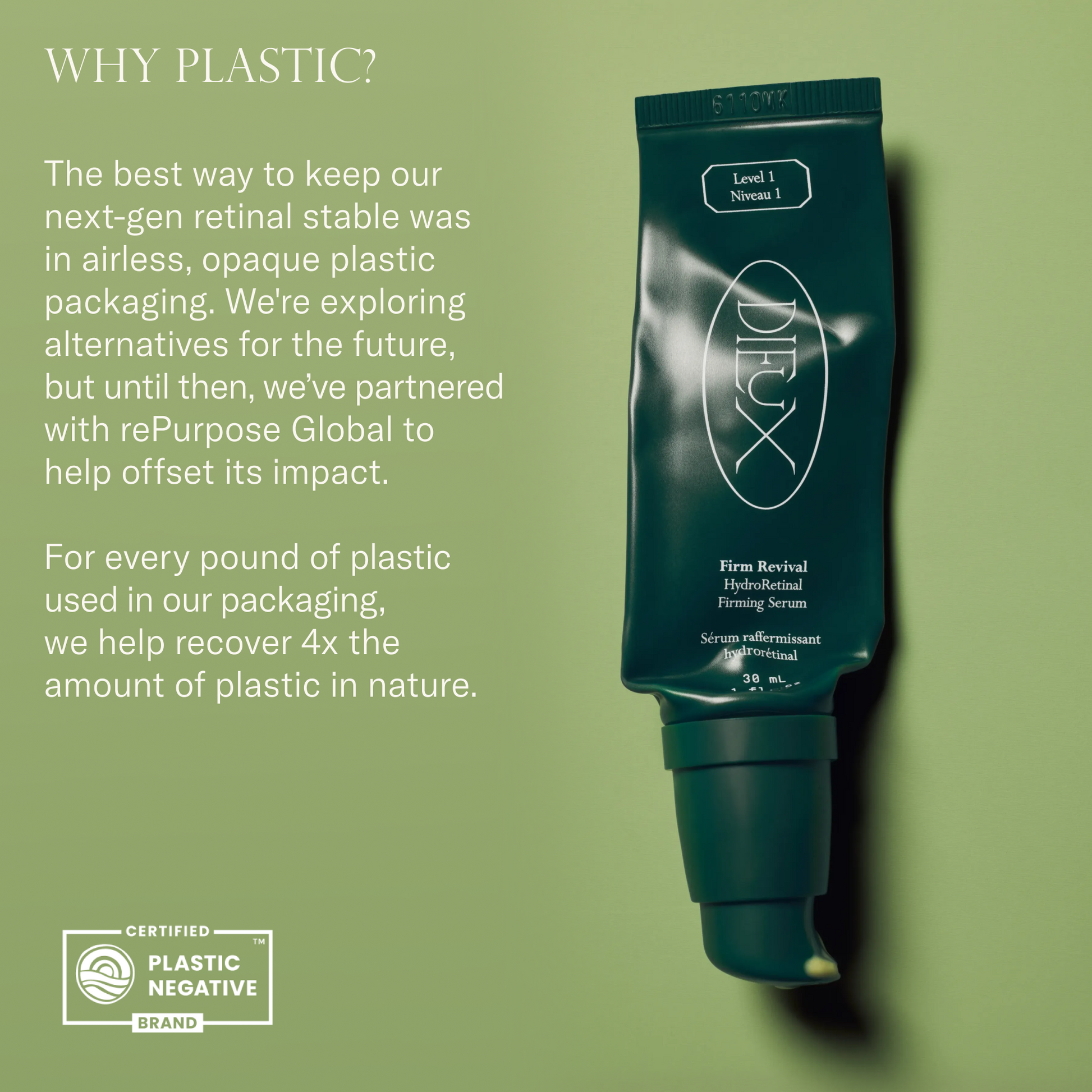 Why plastic? The best way to keep our next-gen retinal stable was in airless, opaque plastic packaging. We're exploring alternatives for the future, but until then, we've partnered with rePurpose Global to help offset its impact. For every pound of plastic used in our packaging we help recover 4x the amount of plastic in nature.